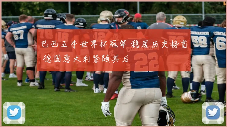 巴西五夺世界杯冠军 稳居历史榜首 德国意大利紧随其后