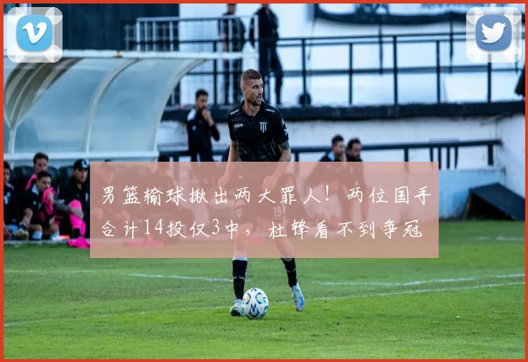 男篮输球揪出两大罪人！两位国手合计14投仅3中，杜锋看不到争冠