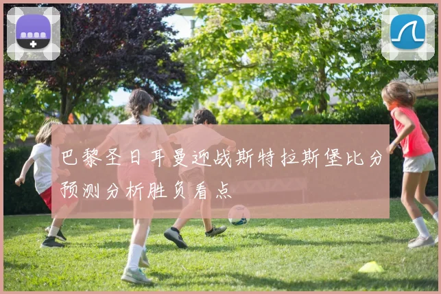 巴黎圣日耳曼迎战斯特拉斯堡比分预测分析胜负看点