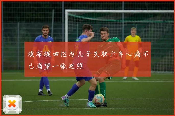 埃布埃回忆与儿子失联六年心痛不已渴望一张近照
