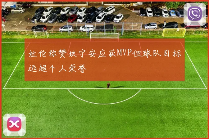 杜伦称赞坎宁安应获MVP但球队目标远超个人荣誉