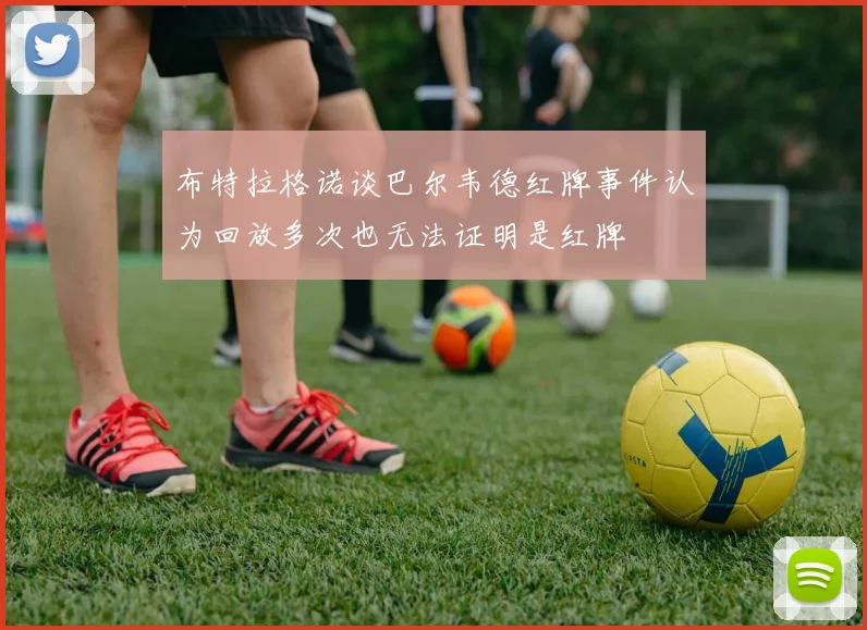 布特拉格诺谈巴尔韦德红牌事件认为回放多次也无法证明是红牌