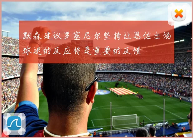 默森建议罗塞尼尔坚持让恩佐出场球迷的反应将是重要的反馈