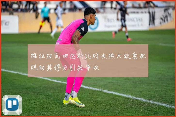 维拉纽瓦回忆科比对决热火故意犯规助其得分引发争议