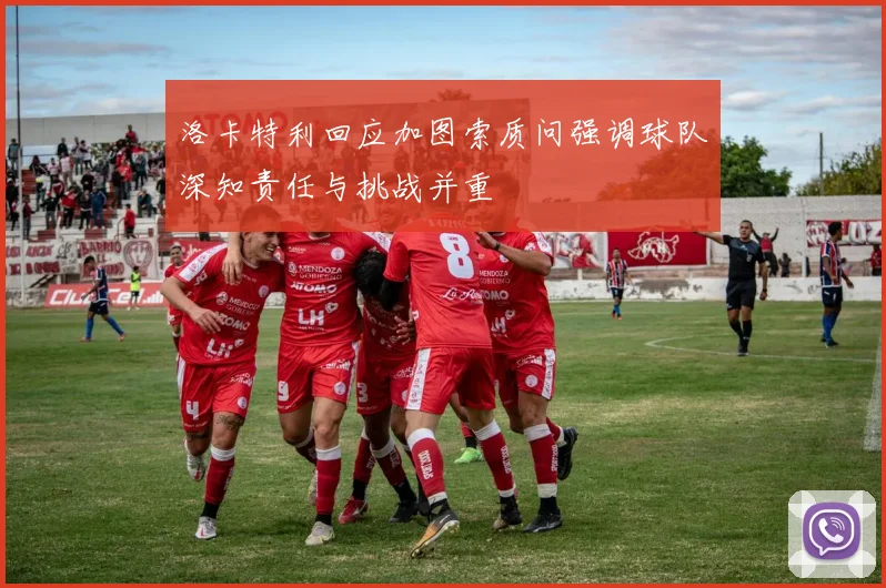 洛卡特利回应加图索质问强调球队深知责任与挑战并重