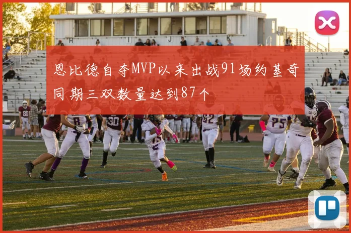 恩比德自夺MVP以来出战91场约基奇同期三双数量达到87个