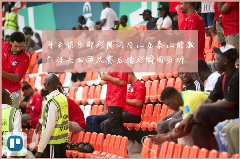 河南俱乐部彩陶坊与山东泰山的激烈对决回顾及赛后精彩瞬间分析