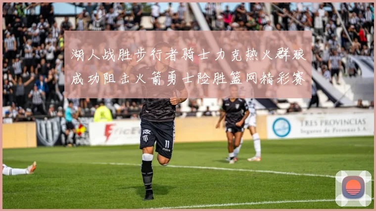 湖人战胜步行者骑士力克热火群狼成功阻击火箭勇士险胜篮网精彩赛事回顾