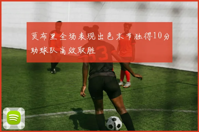 莫布里全场表现出色末节独得10分助球队高效取胜