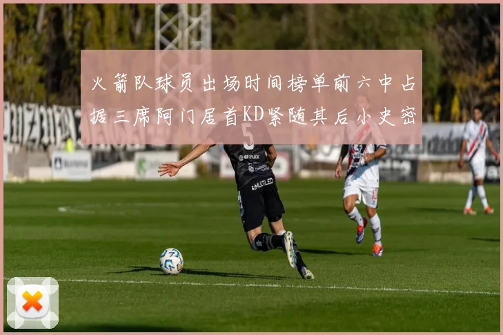 火箭队球员出场时间榜单前六中占据三席阿门居首KD紧随其后小史密斯位列第六
