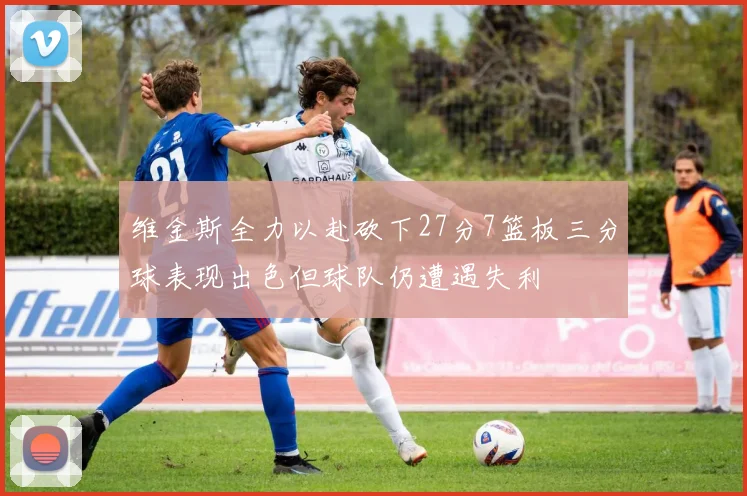 维金斯全力以赴砍下27分7篮板三分球表现出色但球队仍遭遇失利