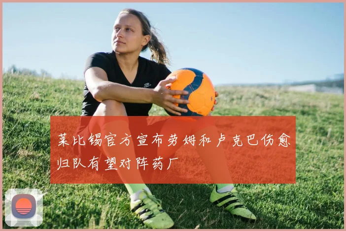 莱比锡官方宣布劳姆和卢克巴伤愈归队有望对阵药厂
