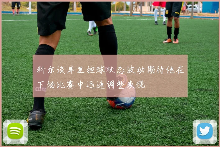科尔谈库里控球状态波动期待他在下场比赛中迅速调整表现