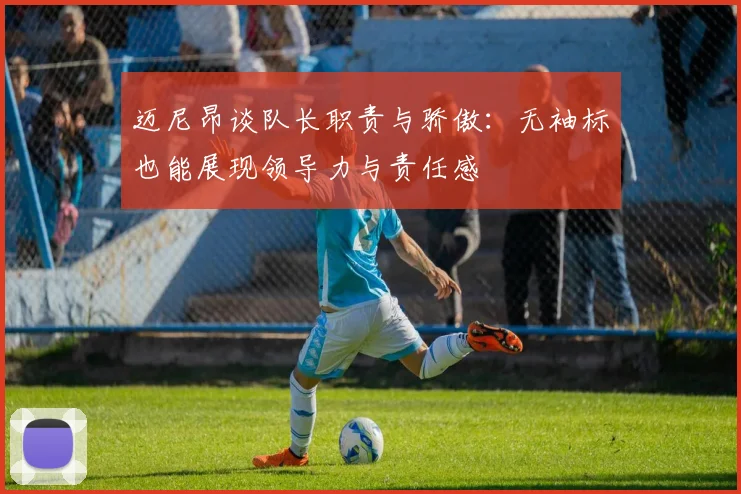 迈尼昂谈队长职责与骄傲：无袖标也能展现领导力与责任感