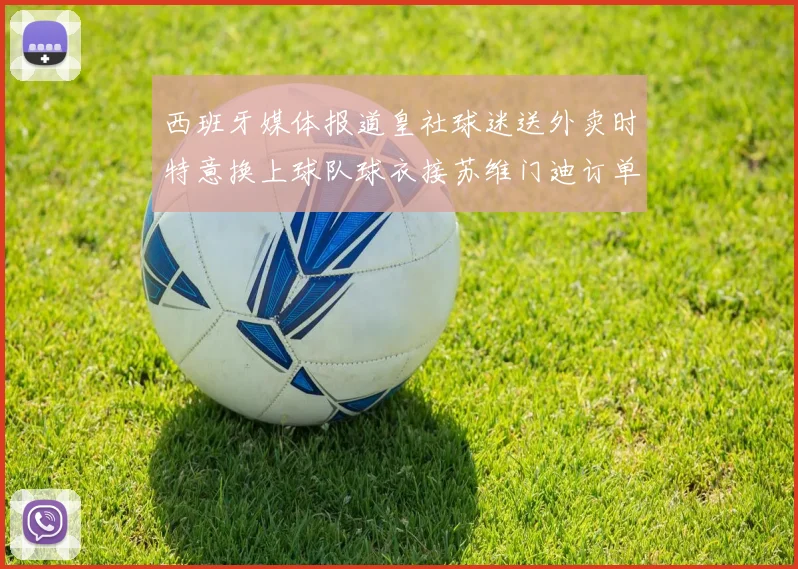 西班牙媒体报道皇社球迷送外卖时特意换上球队球衣接苏维门迪订单
