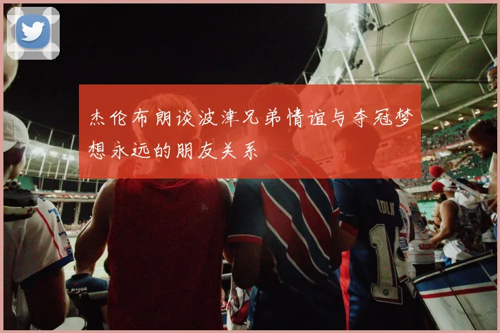 杰伦布朗谈波津兄弟情谊与夺冠梦想永远的朋友关系
