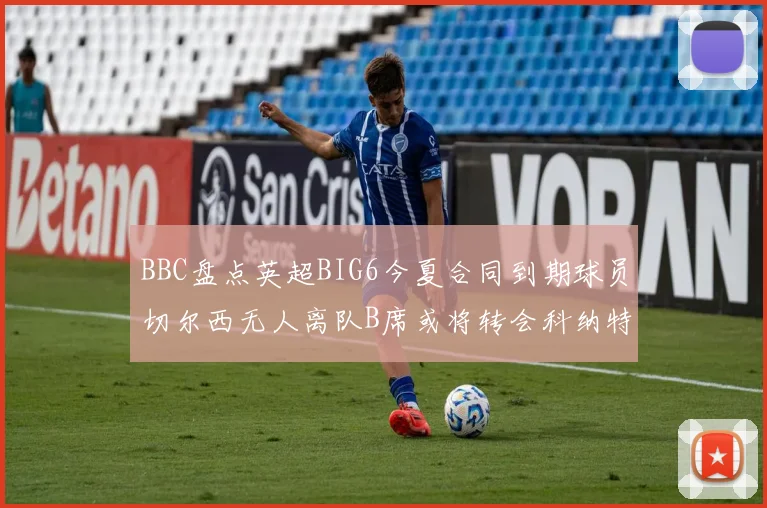 BBC盘点英超BIG6今夏合同到期球员切尔西无人离队B席或将转会科纳特续约在即