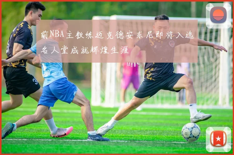 前NBA主教练迈克德安东尼即将入选名人堂成就辉煌生涯