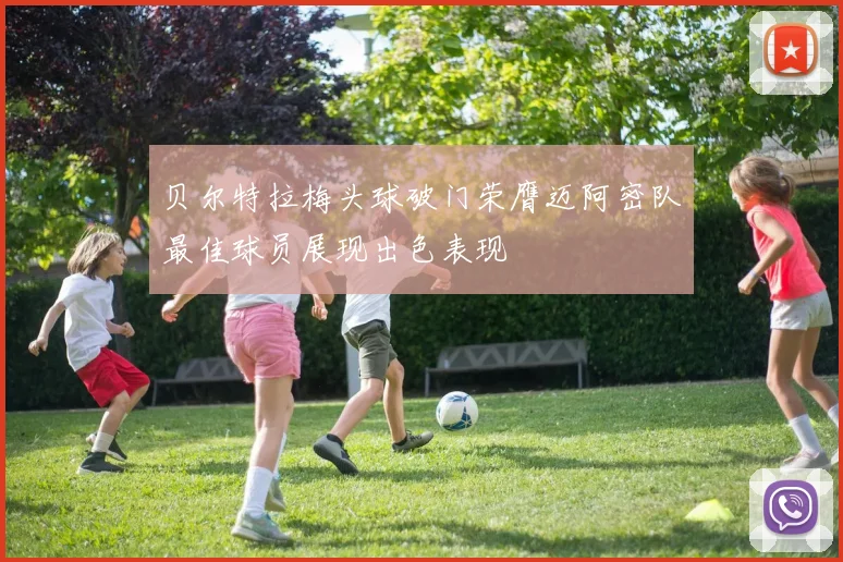 贝尔特拉梅头球破门荣膺迈阿密队最佳球员展现出色表现