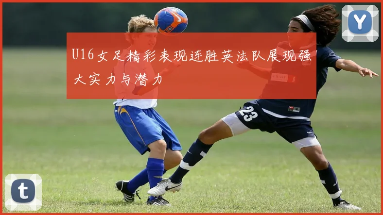 U16女足精彩表现连胜英法队展现强大实力与潜力