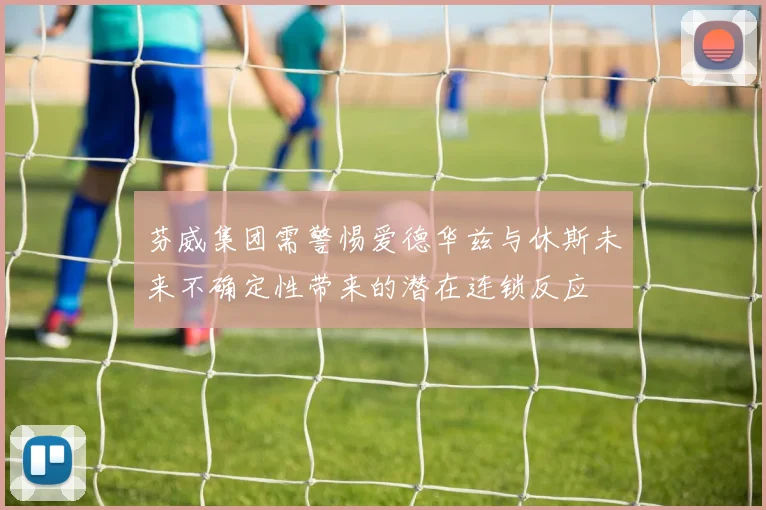 芬威集团需警惕爱德华兹与休斯未来不确定性带来的潜在连锁反应