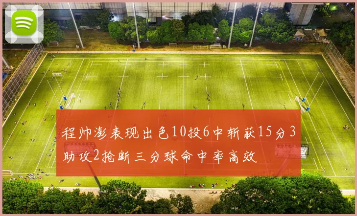 程帅澎表现出色10投6中斩获15分3助攻2抢断三分球命中率高效