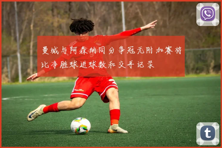 曼城与阿森纳同分争冠无附加赛将比净胜球进球数和交手记录