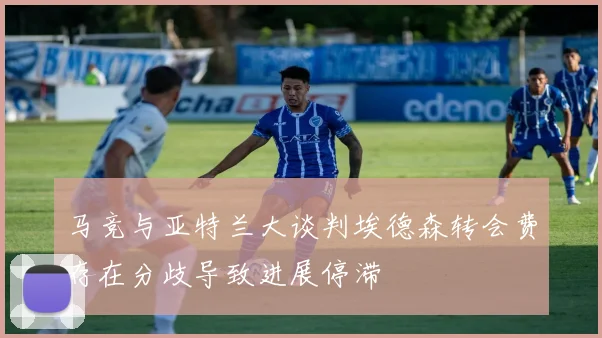 马竞与亚特兰大谈判埃德森转会费存在分歧导致进展停滞