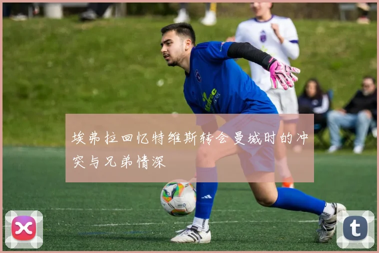 埃弗拉回忆特维斯转会曼城时的冲突与兄弟情深