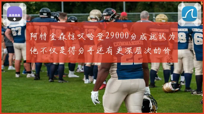 阿特金森惊叹哈登29000分成就认为他不仅是得分手还有更深层次的价值