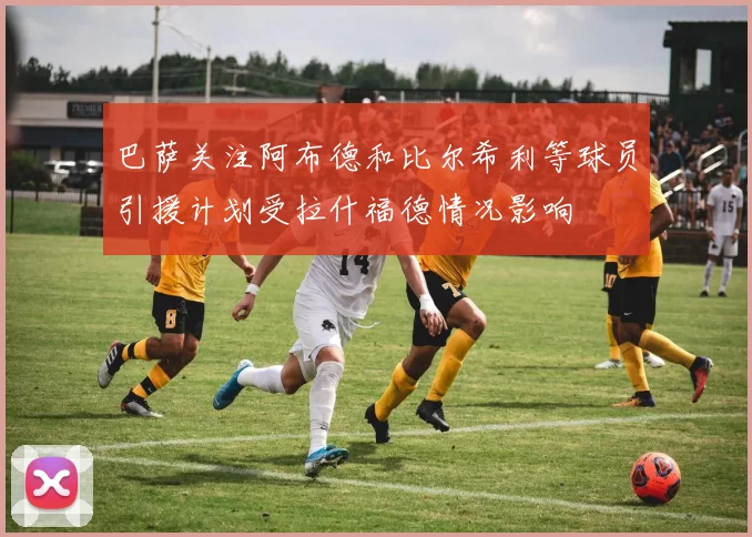 巴萨关注阿布德和比尔希利等球员引援计划受拉什福德情况影响