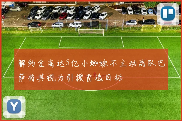 解约金高达5亿小蜘蛛不主动离队巴萨将其视为引援首选目标