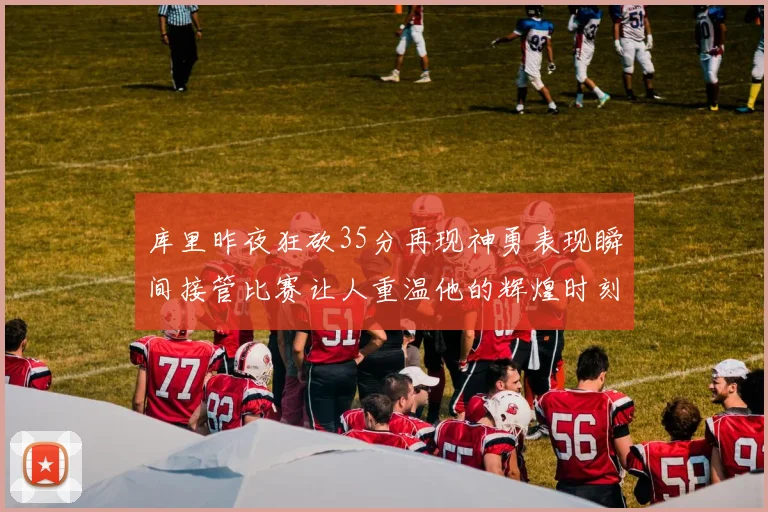 库里昨夜狂砍35分再现神勇表现瞬间接管比赛让人重温他的辉煌时刻