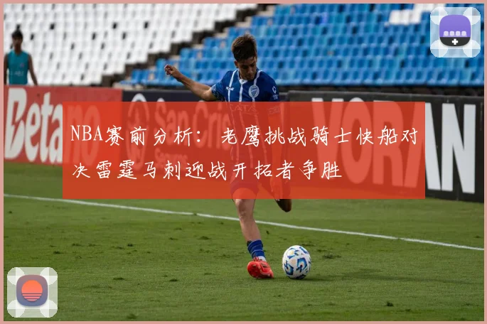 NBA赛前分析：老鹰挑战骑士快船对决雷霆马刺迎战开拓者争胜