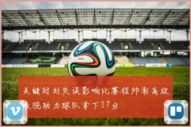 关键时刻失误影响比赛程帅澎高效表现助力球队拿下17分