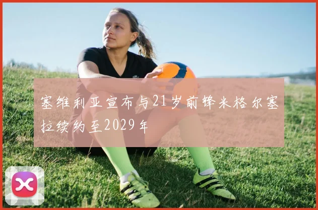 塞维利亚宣布与21岁前锋米格尔塞拉续约至2029年