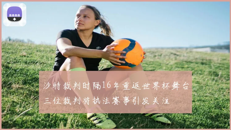 沙特裁判时隔16年重返世界杯舞台三位裁判将执法赛事引发关注