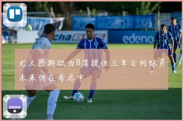 尤文图斯欲为B席提供三年合约球员未来仍在考虑中