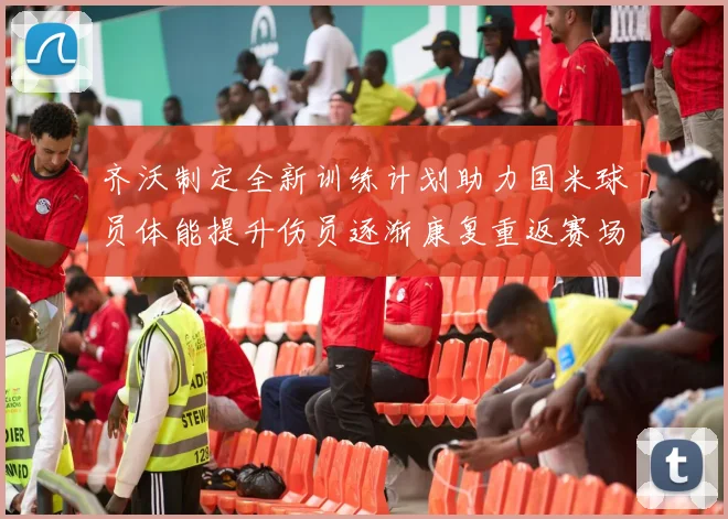 齐沃制定全新训练计划助力国米球员体能提升伤员逐渐康复重返赛场