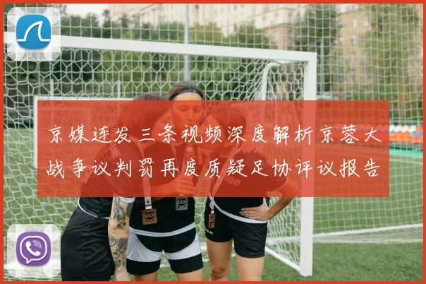 京媒连发三条视频深度解析京蓉大战争议判罚再度质疑足协评议报告内容