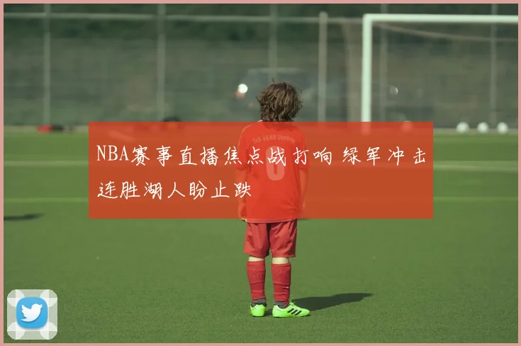NBA赛事直播焦点战打响 绿军冲击连胜湖人盼止跌