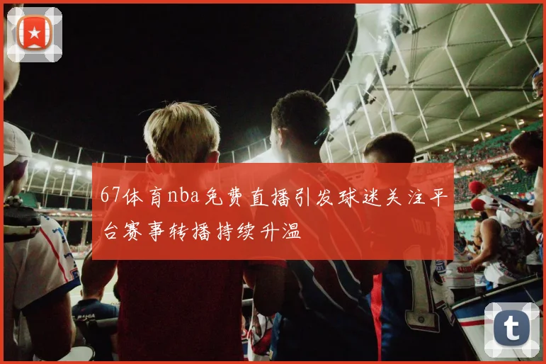 67体育nba免费直播引发球迷关注平台赛事转播持续升温