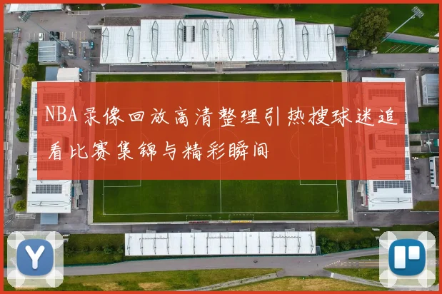 NBA录像回放高清整理引热搜球迷追看比赛集锦与精彩瞬间
