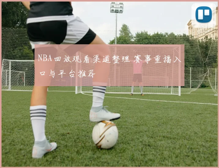 NBA回放观看渠道整理 赛事重播入口与平台推荐