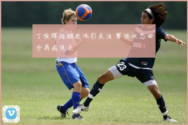 丁俊晖婚姻近况引关注 赛场状态回升再成焦点