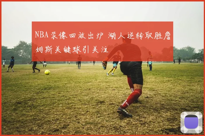 NBA录像回放出炉 湖人逆转取胜詹姆斯关键球引关注