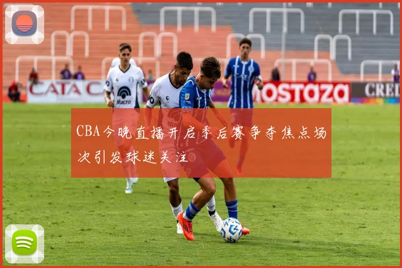 CBA今晚直播开启季后赛争夺焦点场次引发球迷关注