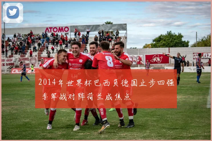 2014年世界杯巴西负德国止步四强 季军战对阵荷兰成焦点