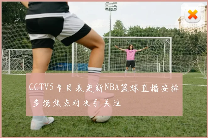 CCTV5节目表更新NBA篮球直播安排 多场焦点对决引关注