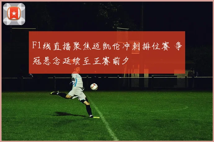 F1线直播聚焦迈凯伦冲刺排位赛 争冠悬念延续至正赛前夕